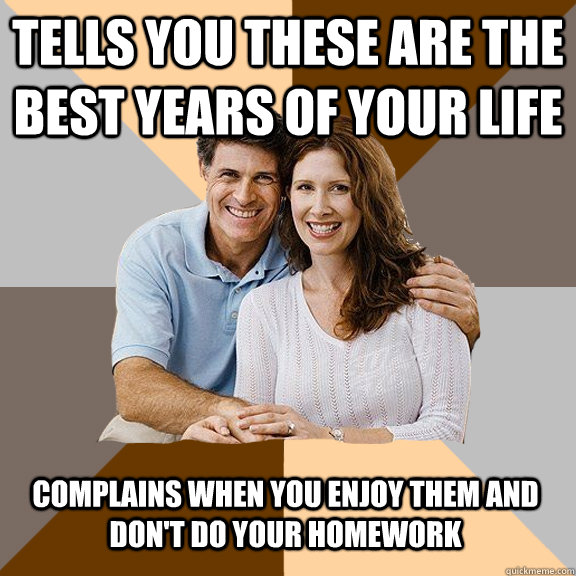 tells you these are the best years of your life complains wh - Scumbag Parents