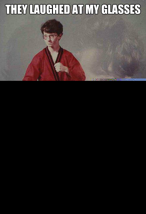 they laughed at my glasses i laughed at the glass shards in - Karate Kyle