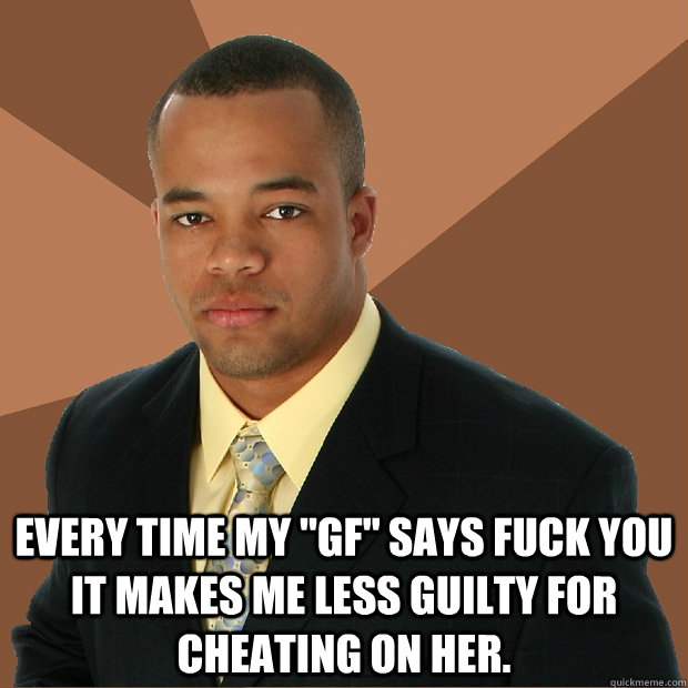 every time my gf says fuck you it makes me less guilty for - Successful Black Man