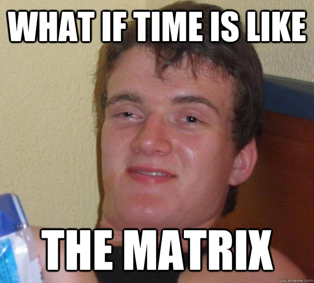 what if time is like the matrix - 10 Guy
