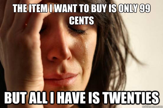 the item i want to buy is only 99 cents but all i have is tw - First World Problems