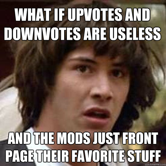 what if upvotes and downvotes are useless and the mods just - conspiracy keanu