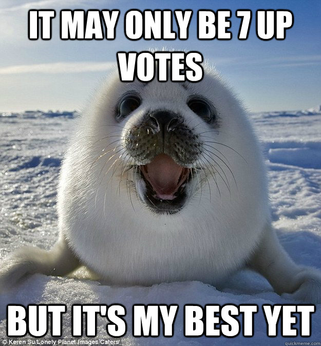 it may only be 7 up votes but its my best yet - Easily Pleased Seal