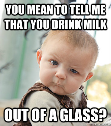 you mean to tell me that you drink milk out of a glass ...