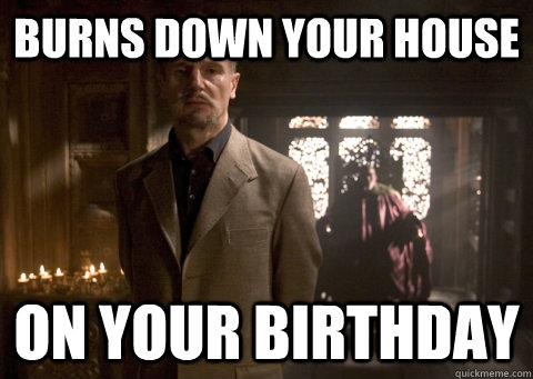 burns down your house on your birthday -