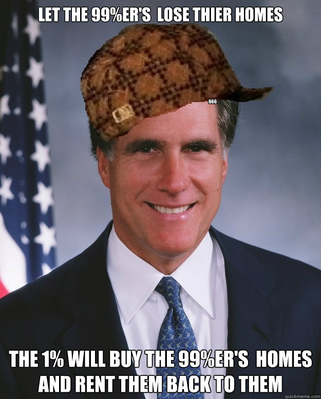 let the 99ers lose thier homes the 1 will buy the 99er - Scumbag Romney