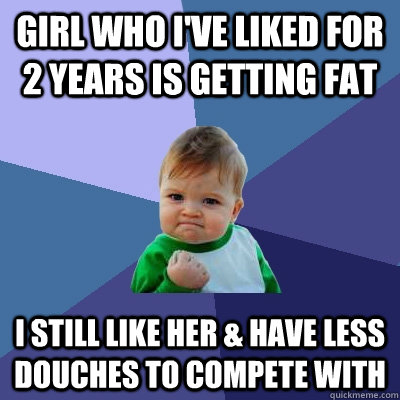 girl who ive liked for 2 years is getting fat i still like - Success Kid