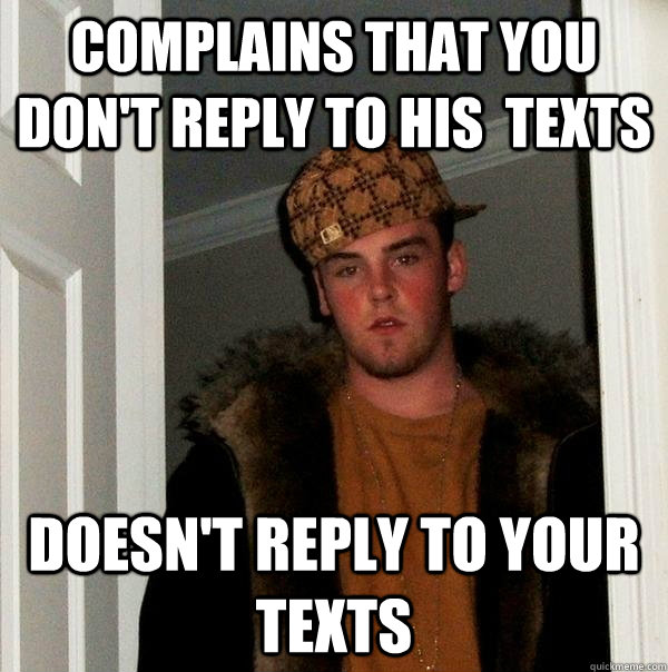 complains that you dont reply to his texts doesnt reply t - Scumbag Steve