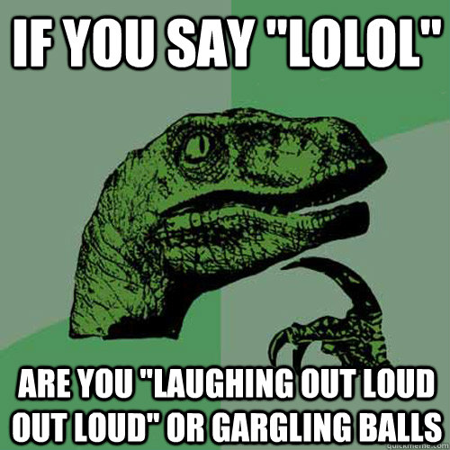 if you say lolol are you laughing out loud out loud or g - Philosoraptor