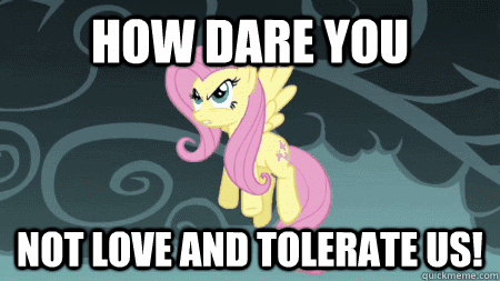 how dare you not love and tolerate us - love