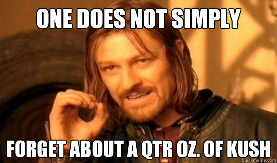 one does not simply forget about a qtr oz of kush - Boromir