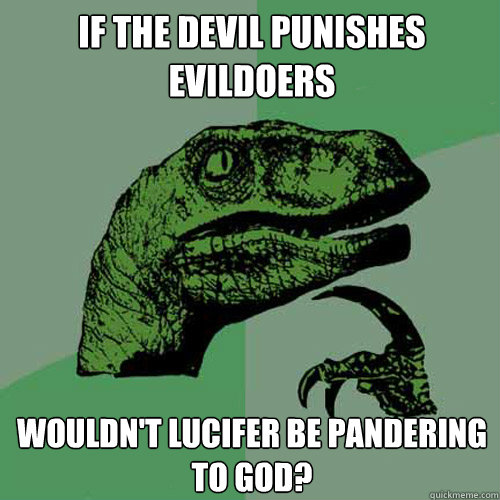 if the devil punishes evildoers wouldnt lucifer be panderin - Philosoraptor