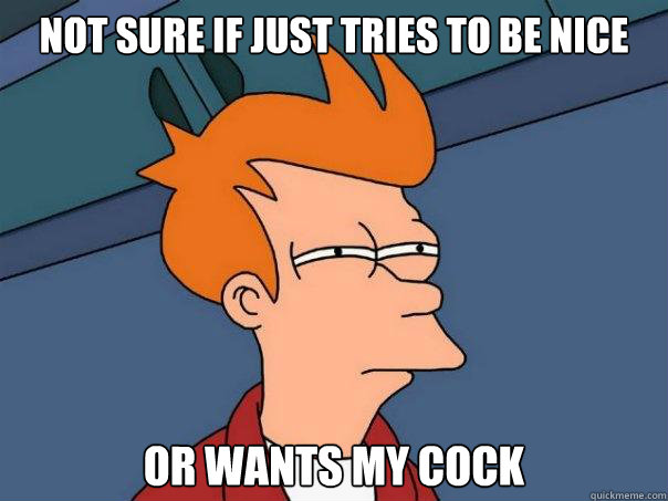 not sure if just tries to be nice or wants my cock - Futurama Fry