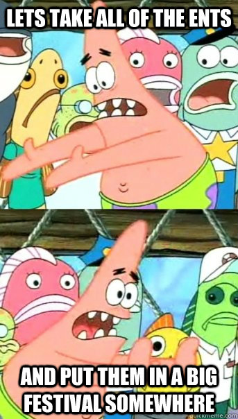 lets take all of the ents and put them in a big festival som - Push it somewhere else Patrick
