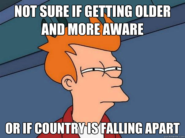 not sure if getting older and more aware or if country is fa - Futurama Fry