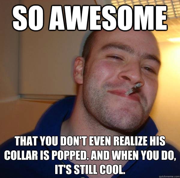 so awesome that you dont even realize his collar is popped - Good Guy Greg