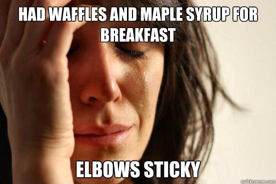 had waffles and maple syrup for breakfast elbows sticky - First World Problems