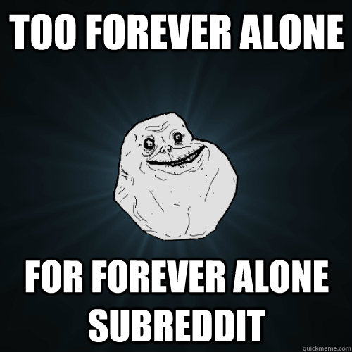 too forever alone for forever alone subreddit - Forever Alone