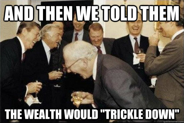 and then we told them the wealth would trickle down - Rich Old Men