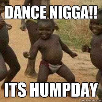 dance nigga its humpday - Its friday niggas