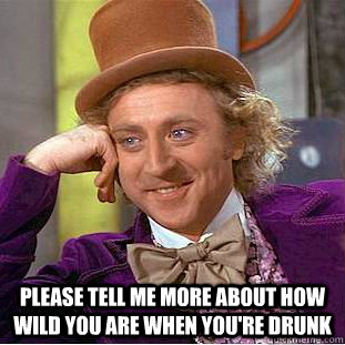 please tell me more about how wild you are when youre drunk - Creepy Wonka