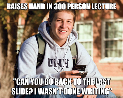 raises hand in 300 person lecture can you go back to the la - College Freshman
