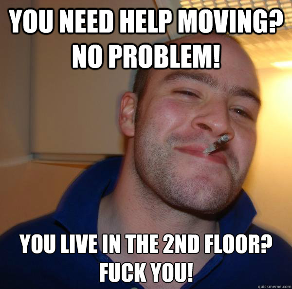 you need help moving no problem you live in the 2nd floor - Good Guy Greg