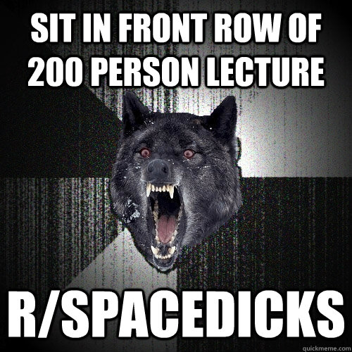 sit in front row of 200 person lecture rspacedicks - Insanity Wolf