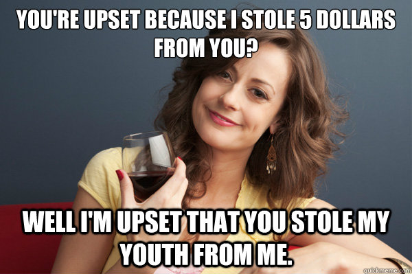 youre upset because i stole 5 dollars from you well im up - Forever Resentful Mother