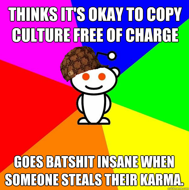 thinks its okay to copy culture free of charge goes batshit - Scumbag Redditor