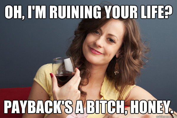 oh im ruining your life paybacks a bitch honey - Forever Resentful Mother