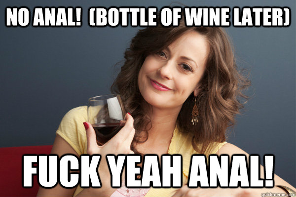 no anal bottle of wine later fuck yeah anal Forever Resentful Mother