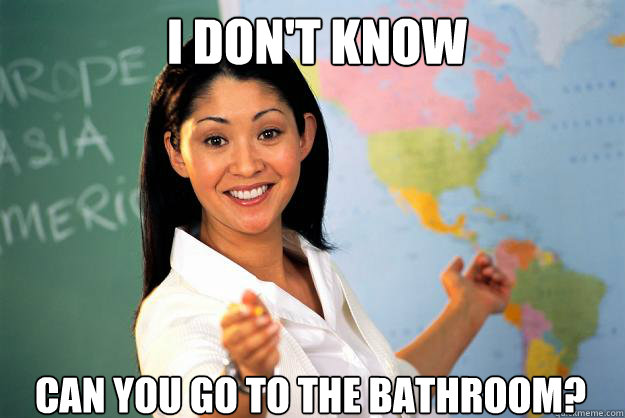 i dont know can you go to the bathroom - Unhelpful High School Teacher