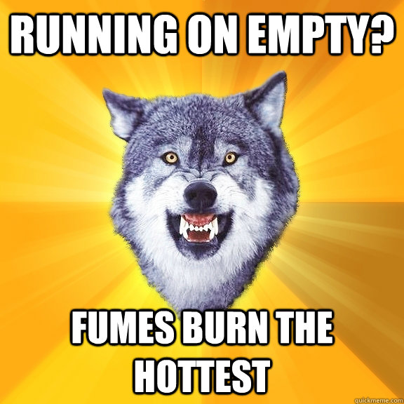 running on empty fumes burn the hottest - Courage Wolf