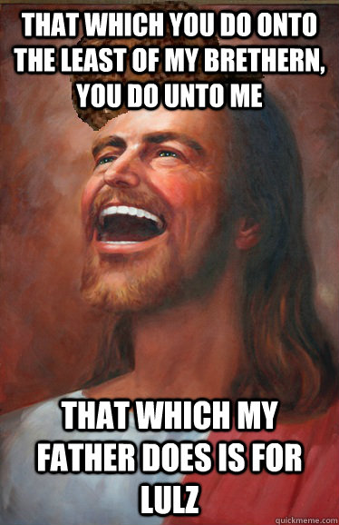 that which you do onto the least of my brethern you do unto - Scumbag jesus