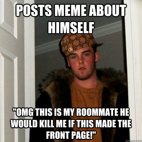 posts meme about himself omg this is my roommate he would k - Scumbag Steve