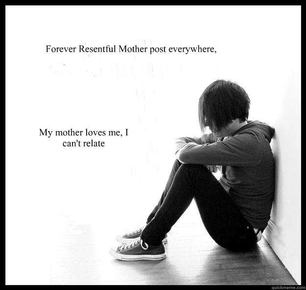 forever resentful mother post everywhere my mother loves me - Sad Youth