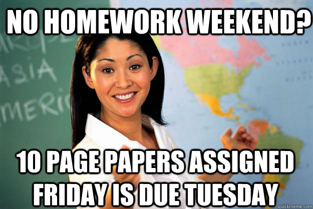 no homework weekend 10 page papers assigned friday is due t - Unhelpful High School Teacher