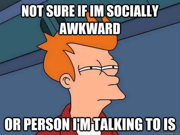 not sure if im socially awkward or person im talking to is - Futurama Fry