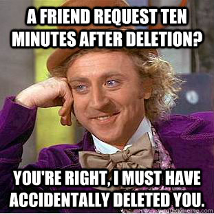 a friend request ten minutes after deletion youre right i - Condescending Wonka
