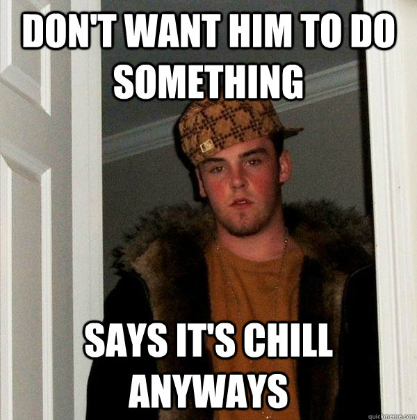 dont want him to do something says its chill anyways - Scumbag Steve