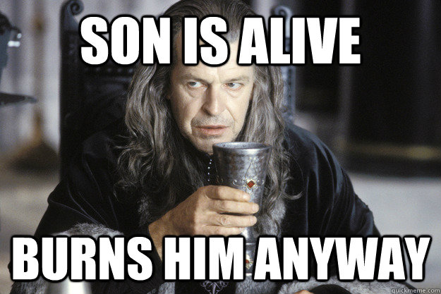 son is alive burns him anyway - Scumbag Denethor