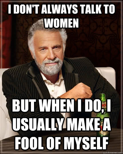 i dont always talk to women but when i do i usually make a - The Most Interesting Man In The World