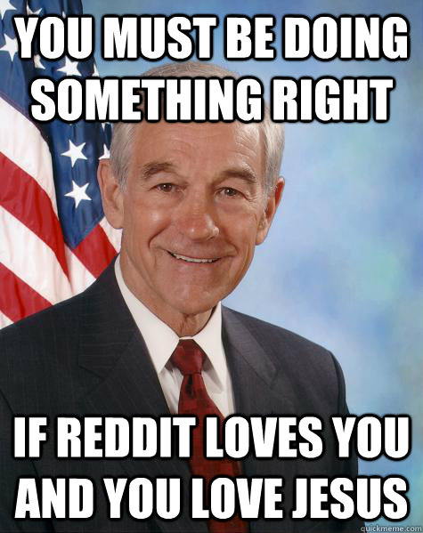 you must be doing something right if reddit loves you and yo - Ron Paul