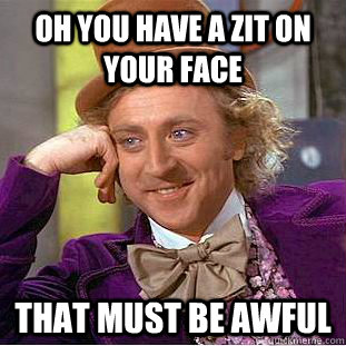 oh you have a zit on your face that must be awful - Creepy Wonka
