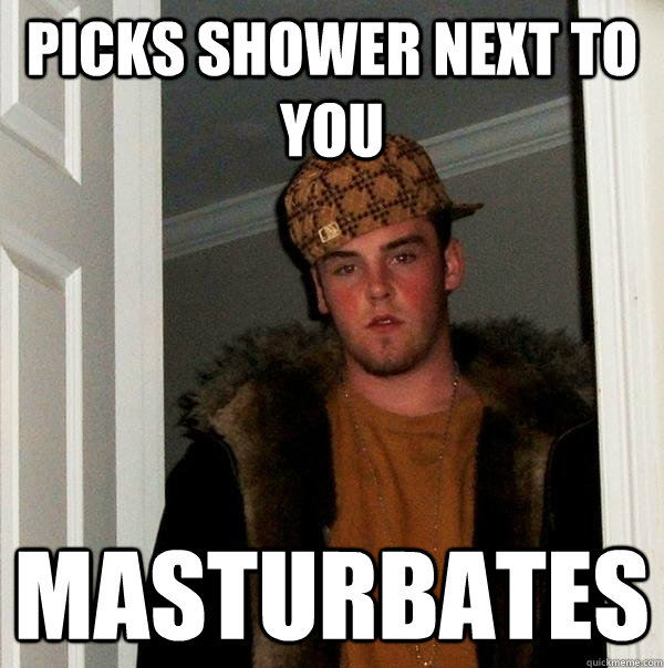 picks shower next to you masturbates - Scumbag Steve