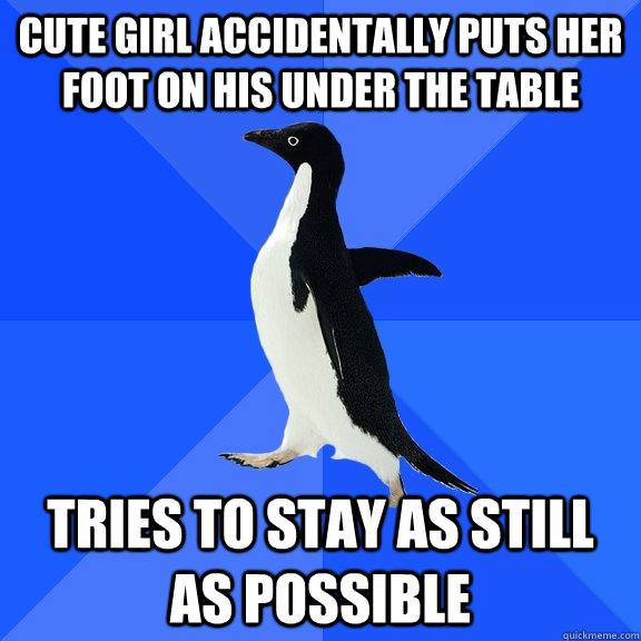 cute girl accidentally puts her foot on his under the table - Socially Awkward Penguin