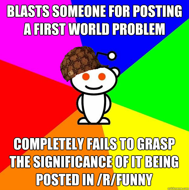 blasts someone for posting a first world problem completely - Scumbag Redditor