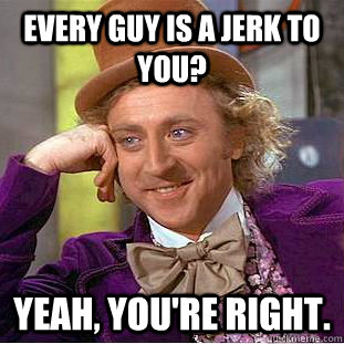 every guy is a jerk to you yeah youre right - Creepy Wonka