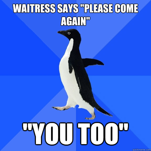 waitress says please come again you too - Socially Awkward Penguin